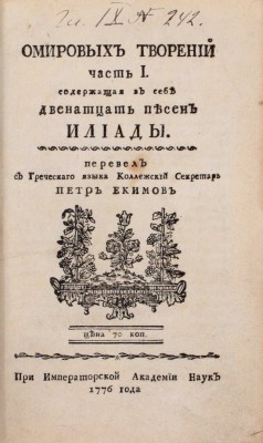 [Гомер]. Омировых творений часть I, содержащая в себе двенадцать песен Илиады / Пер. с греч. языка коллежский секретарь Петр Екимов. [В 2 ч.]. [СПб.]: При Имп. Акад. наук, 1776.